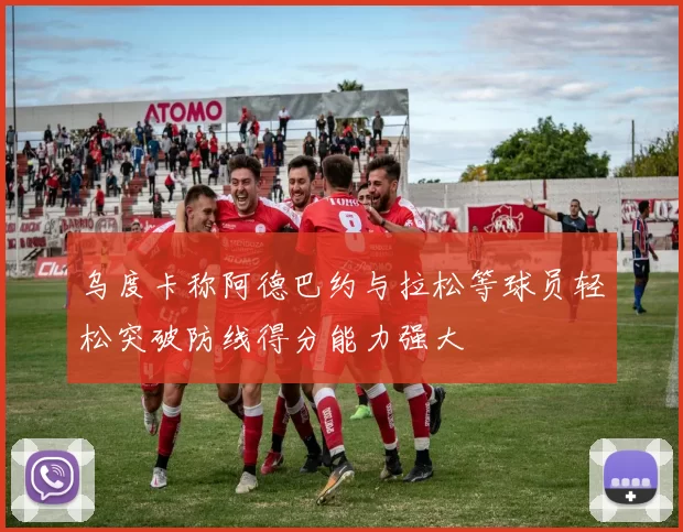 乌度卡称阿德巴约与拉松等球员轻松突破防线得分能力强大