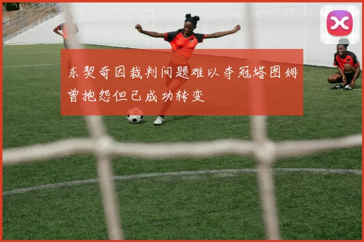 东契奇因裁判问题难以夺冠塔图姆曾抱怨但已成功转变