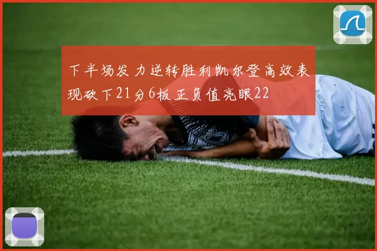 下半场发力逆转胜利凯尔登高效表现砍下21分6板正负值亮眼22