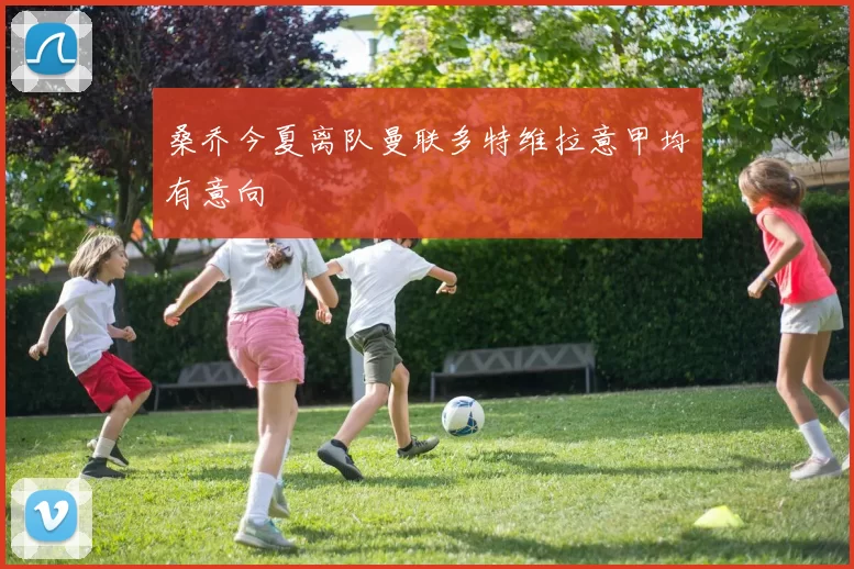 桑乔今夏离队曼联多特维拉意甲均有意向