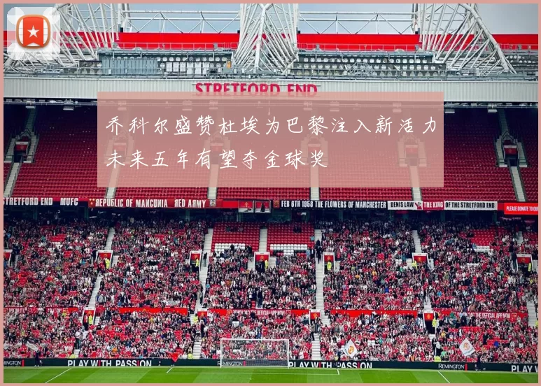 乔科尔盛赞杜埃为巴黎注入新活力未来五年有望夺金球奖