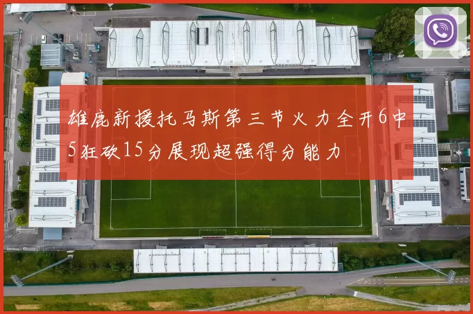 雄鹿新援托马斯第三节火力全开6中5狂砍15分展现超强得分能力