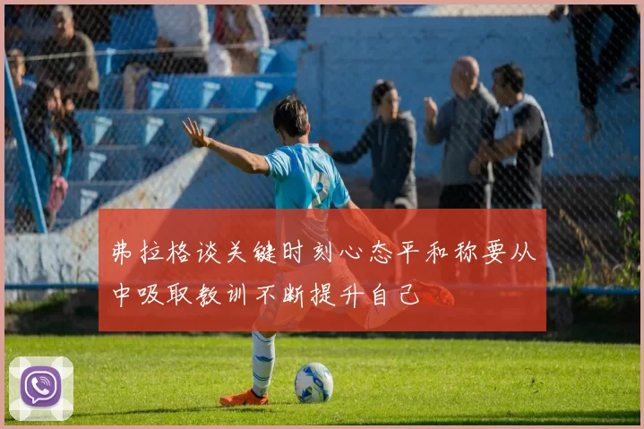 弗拉格谈关键时刻心态平和称要从中吸取教训不断提升自己