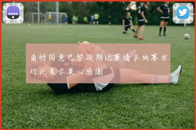 南特同意巴黎延期比赛请求纳赛尔对此表示衷心感谢