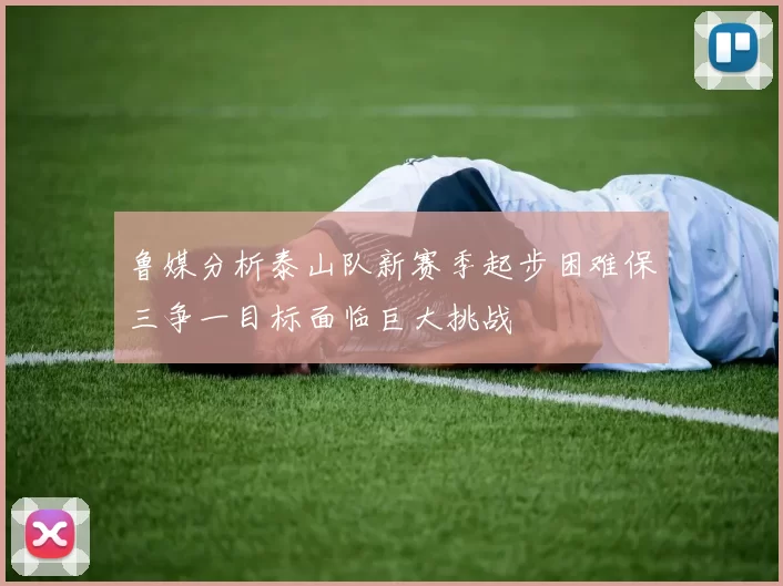 鲁媒分析泰山队新赛季起步困难保三争一目标面临巨大挑战