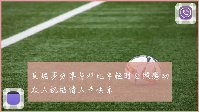 瓦妮莎分享与科比年轻时合照感动众人祝福情人节快乐