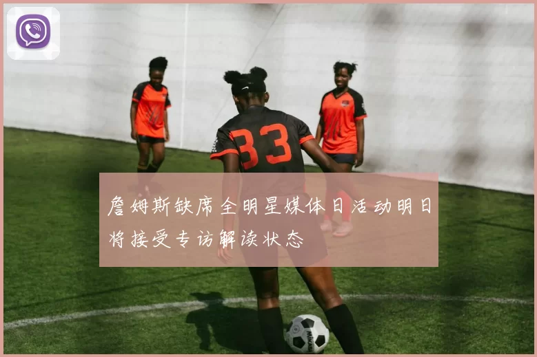 詹姆斯缺席全明星媒体日活动明日将接受专访解读状态