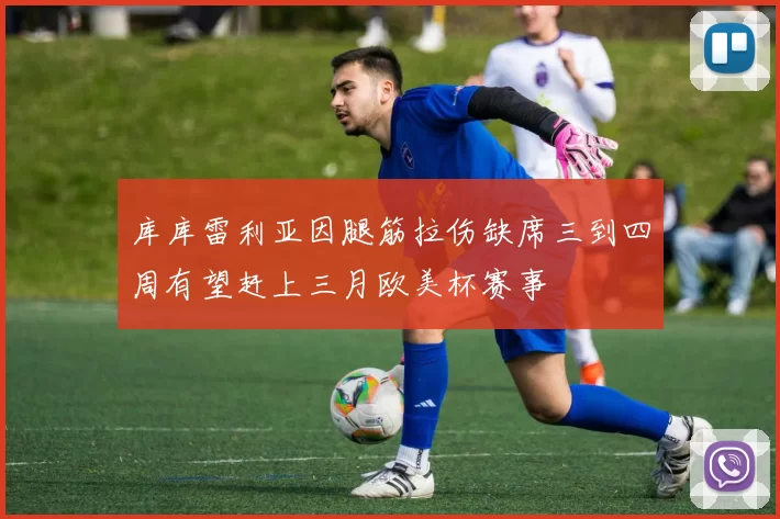 库库雷利亚因腿筋拉伤缺席三到四周有望赶上三月欧美杯赛事