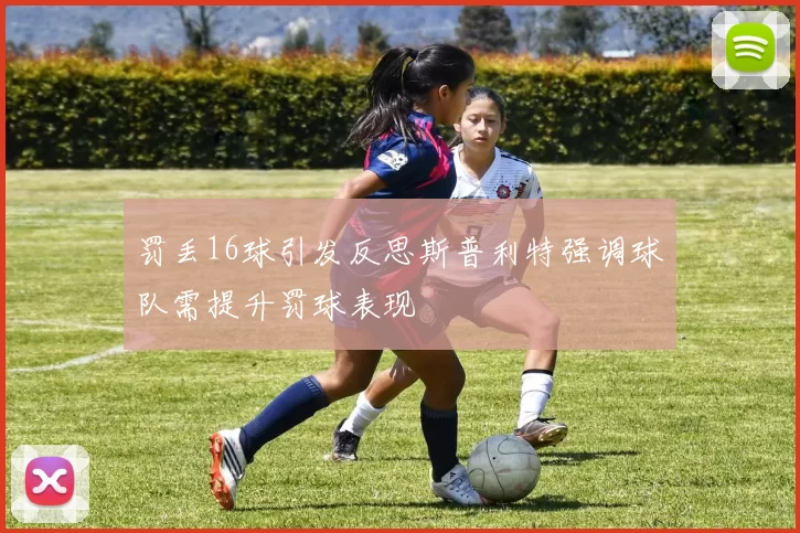 罚丢16球引发反思斯普利特强调球队需提升罚球表现
