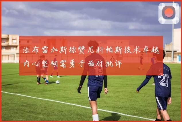 法布雷加斯称赞尼科帕斯技术卓越内心坚韧需勇于面对批评