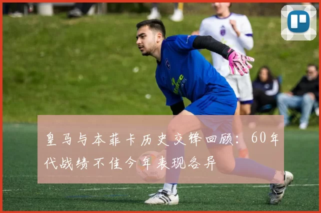 皇马与本菲卡历史交锋回顾：60年代战绩不佳今年表现各异