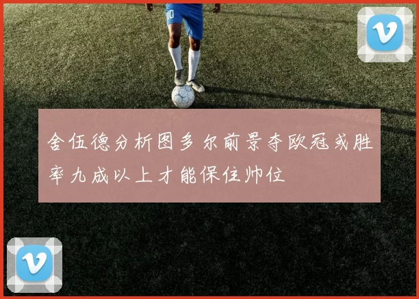 舍伍德分析图多尔前景夺欧冠或胜率九成以上才能保住帅位