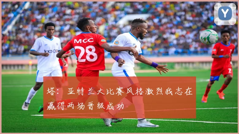塔：亚特兰大比赛风格激烈我志在赢得两场晋级成功