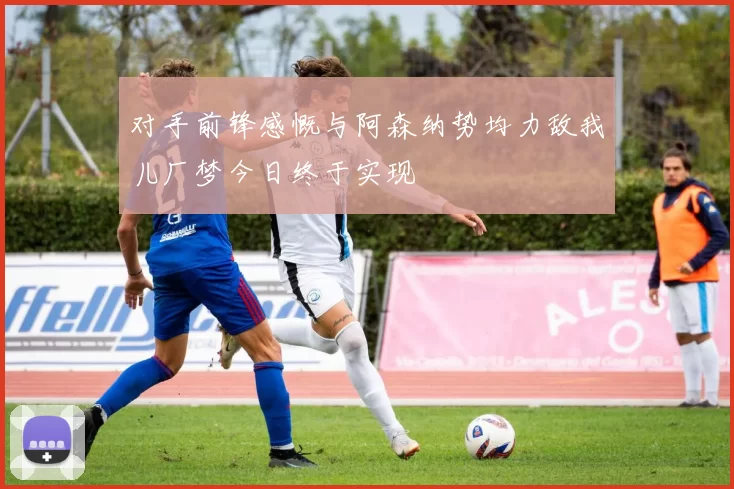 对手前锋感慨与阿森纳势均力敌我儿厂梦今日终于实现