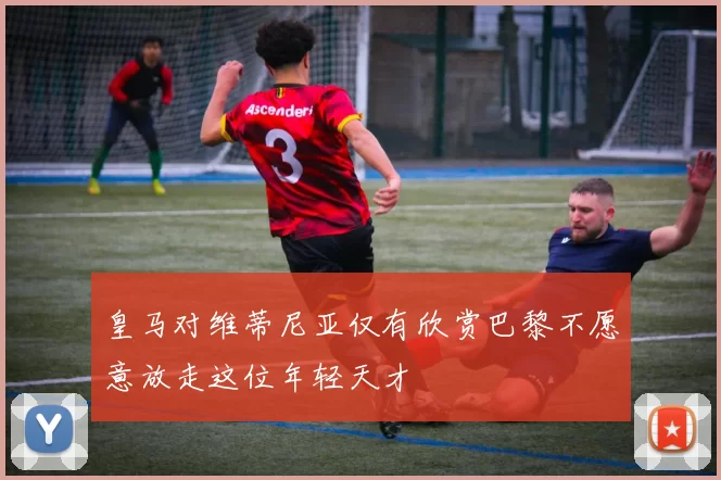 皇马对维蒂尼亚仅有欣赏巴黎不愿意放走这位年轻天才