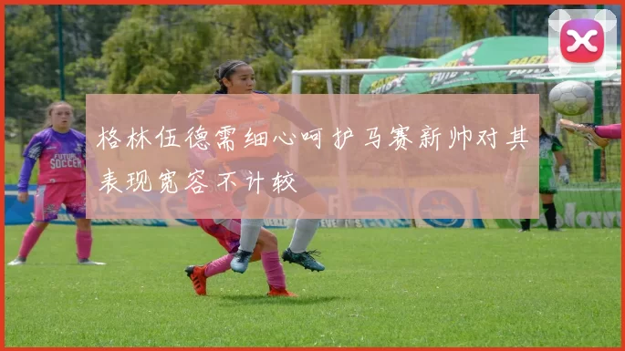 格林伍德需细心呵护马赛新帅对其表现宽容不计较