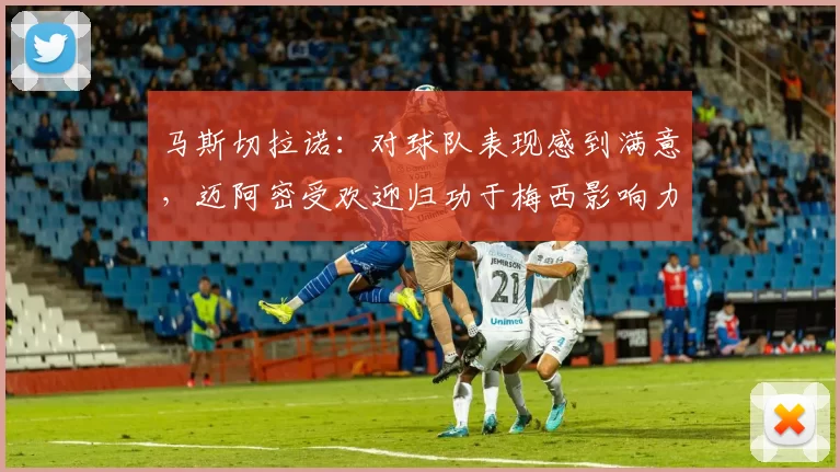 马斯切拉诺：对球队表现感到满意，迈阿密受欢迎归功于梅西影响力