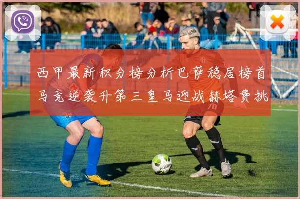 西甲最新积分榜分析巴萨稳居榜首马竞逆袭升第三皇马迎战赫塔费挑战