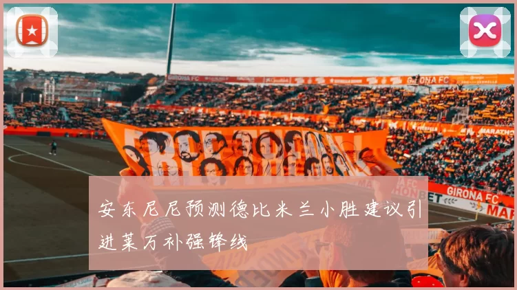 安东尼尼预测德比米兰小胜建议引进莱万补强锋线