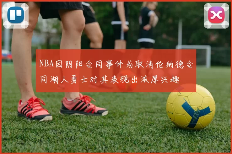 NBA因阴阳合同事件或取消伦纳德合同湖人勇士对其表现出浓厚兴趣