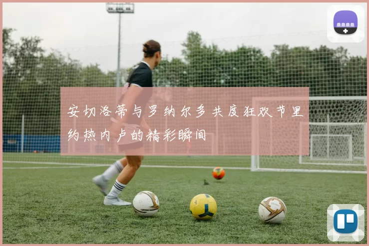 安切洛蒂与罗纳尔多共度狂欢节里约热内卢的精彩瞬间