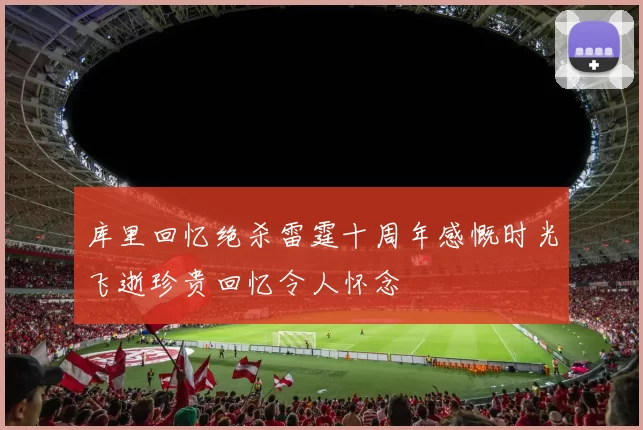 库里回忆绝杀雷霆十周年感慨时光飞逝珍贵回忆令人怀念