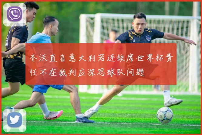 齐沃直言意大利若连缺席世界杯责任不在裁判应深思球队问题