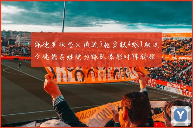 佩德罗状态火热近5轮贡献4球1助攻今晚能否继续为球队添彩对阵弱旅挑战