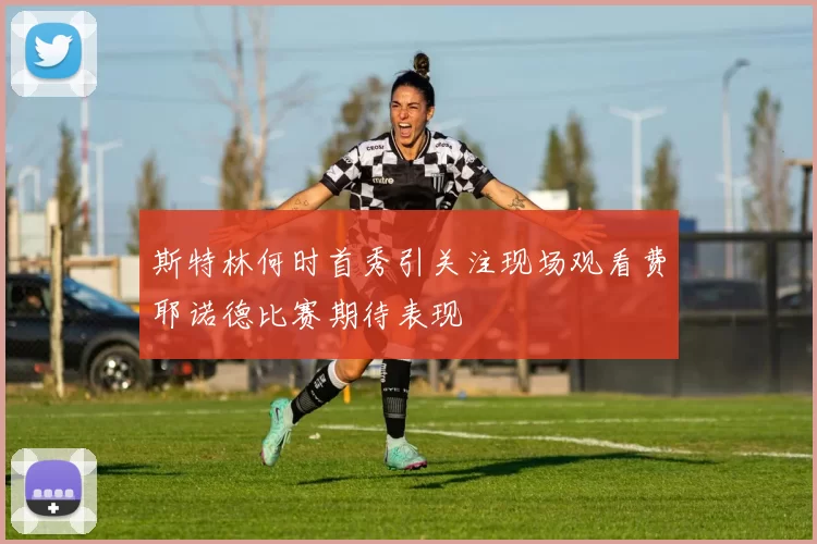 斯特林何时首秀引关注现场观看费耶诺德比赛期待表现
