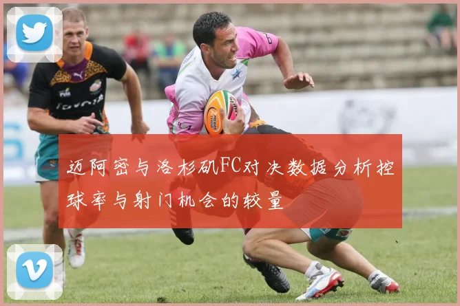 迈阿密与洛杉矶FC对决数据分析控球率与射门机会的较量