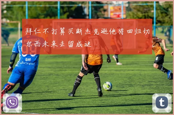 拜仁不打算买断杰克逊他将回归切尔西未来去留成谜