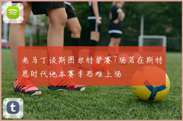 老马丁谈斯图尔特禁赛7场若在斯特恩时代他本赛季恐难上场